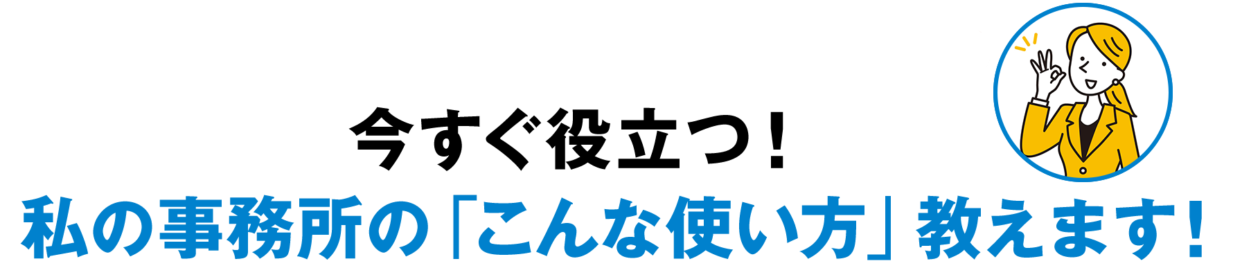 今すぐ役立つ！ 私の事務所の「こんな使い方」教えます！