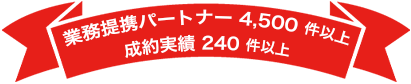 おかげさまで業務提携パートナーご契約件数は4,500件以上、成果実績②20件以上