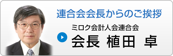 連合会会長からのご挨拶　ミロク会計人連合会　会長 植田 卓