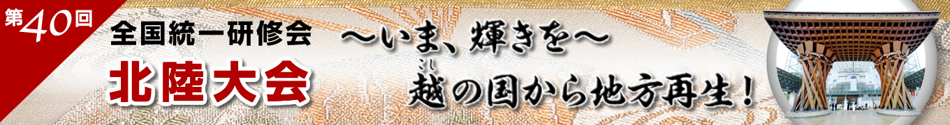 第40回 　全国統一研修会 北陸大会　「～いま、輝きを～　越（こし）の国から地方再生！」