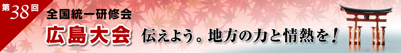 第38回 全国統一研修会 広島大会　伝えよう。地方の力と情熱を！